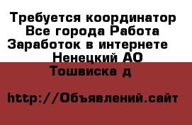 Требуется координатор - Все города Работа » Заработок в интернете   . Ненецкий АО,Тошвиска д.